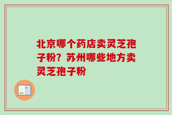 北京哪个药店卖灵芝孢子粉？苏州哪些地方卖灵芝孢子粉-第1张图片-卓越灵芝孢子粉