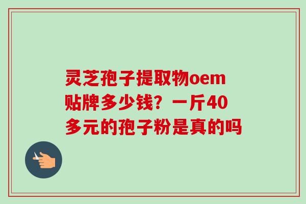 灵芝孢子提取物oem贴牌多少钱?一斤40多元的孢子粉是真的吗-第1张图片-卓越灵芝孢子粉 灵芝孢子提取物oem贴牌多少钱?一斤40多元的孢子粉是真的吗-第1张图片-卓越灵芝孢子粉