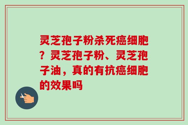 灵芝孢子粉杀死癌细胞?灵芝孢子粉、灵芝孢子油,真的有抗癌细胞的效果吗-第1张图片-卓越灵芝孢子粉 灵芝孢子粉杀死癌细胞?灵芝孢子粉、灵芝孢子油,真的有抗癌细胞的效果吗-第1张图片-卓越灵芝孢子粉