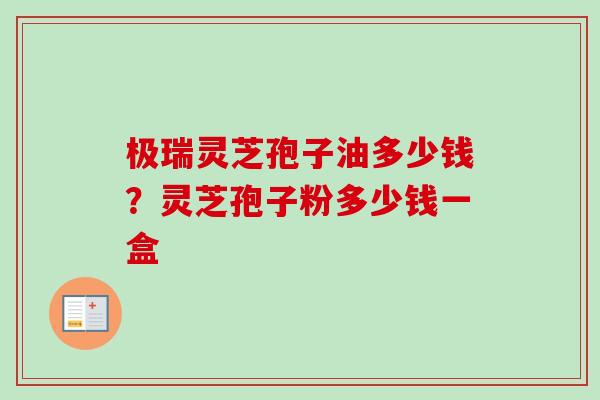 极瑞灵芝孢子油多少钱?灵芝孢子粉多少钱一盒-第1张图片-卓越灵芝孢子粉 极瑞灵芝孢子油多少钱?灵芝孢子粉多少钱一盒-第1张图片-卓越灵芝孢子粉