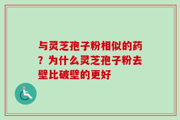 与灵芝孢子粉相似的药？为什么灵芝孢子粉去壁比破壁的更好-第1张图片-卓越灵芝孢子粉