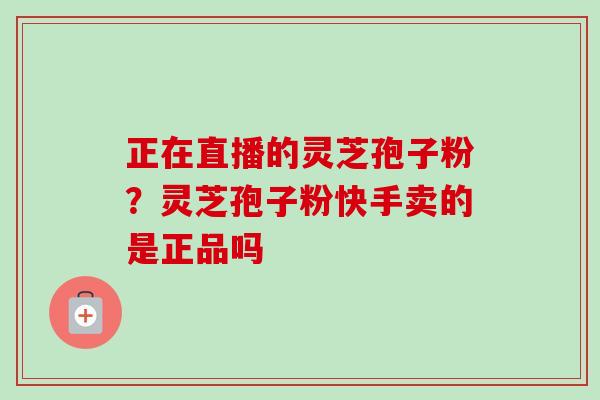 正在直播的灵芝孢子粉?灵芝孢子粉快手卖的是正品吗-第1张图片-卓越灵芝孢子粉 正在直播的灵芝孢子粉?灵芝孢子粉快手卖的是正品吗-第1张图片-卓越灵芝孢子粉