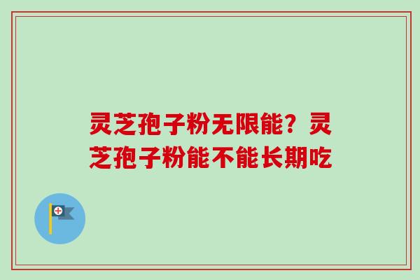 灵芝孢子粉无限能？灵芝孢子粉能不能长期吃-第1张图片-卓越灵芝孢子粉
