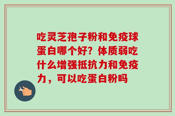 吃灵芝孢子粉和免疫球蛋白哪个好?体质弱吃什么增强抵抗力和免疫力,可以吃蛋白粉吗-第1张图片-卓越灵芝孢子粉 吃灵芝孢子粉和免疫球蛋白哪个好?体质弱吃什么增强抵抗力和免疫力,可以吃蛋白粉吗-第1张图片-卓越灵芝孢子粉