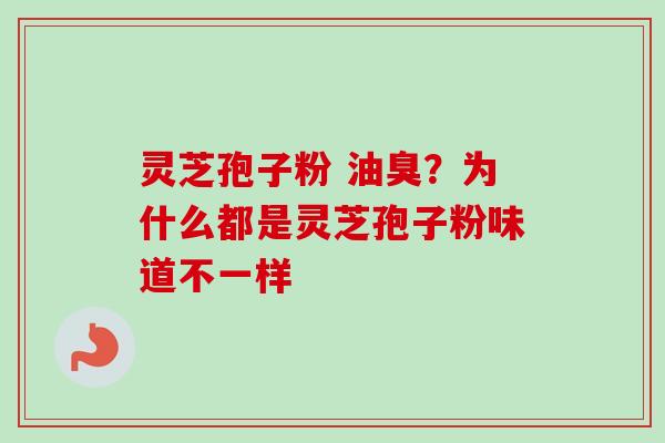 灵芝孢子粉 油臭?为什么都是灵芝孢子粉味道不一样-第1张图片-卓越灵芝孢子粉 灵芝孢子粉 油臭?为什么都是灵芝孢子粉味道不一样-第1张图片-卓越灵芝孢子粉