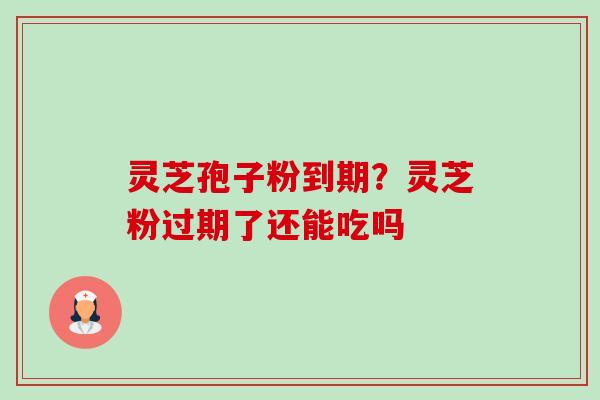灵芝孢子粉到期?灵芝粉过期了还能吃吗-第1张图片-卓越灵芝孢子粉 灵芝孢子粉到期?灵芝粉过期了还能吃吗-第1张图片-卓越灵芝孢子粉