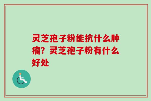灵芝孢子粉能抗什么肿瘤?灵芝孢子粉有什么好处-第1张图片-卓越灵芝孢子粉 灵芝孢子粉能抗什么肿瘤?灵芝孢子粉有什么好处-第1张图片-卓越灵芝孢子粉