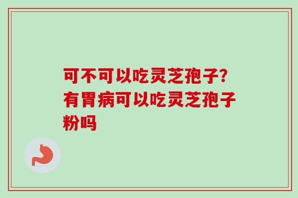 可不可以吃灵芝孢子?有胃病可以吃灵芝孢子粉吗-第1张图片-卓越灵芝孢子粉 可不可以吃灵芝孢子?有胃病可以吃灵芝孢子粉吗-第1张图片-卓越灵芝孢子粉