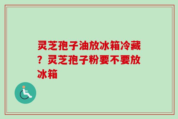 灵芝孢子油放冰箱冷藏?灵芝孢子粉要不要放冰箱-第1张图片-卓越灵芝孢子粉 灵芝孢子油放冰箱冷藏?灵芝孢子粉要不要放冰箱-第1张图片-卓越灵芝孢子粉