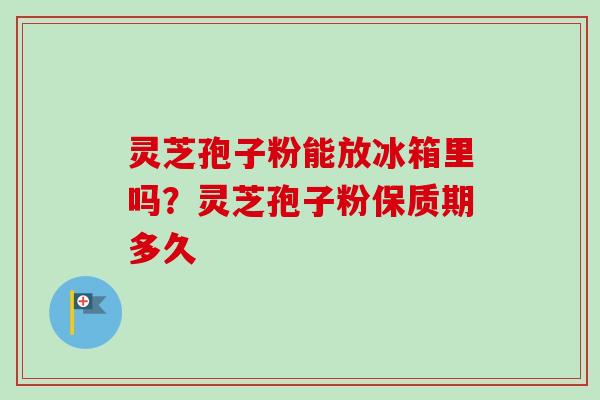 灵芝孢子粉能放冰箱里吗?灵芝孢子粉保质期多久-第1张图片-卓越灵芝孢子粉 灵芝孢子粉能放冰箱里吗?灵芝孢子粉保质期多久-第1张图片-卓越灵芝孢子粉