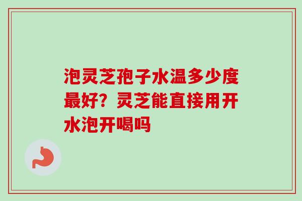 泡灵芝孢子水温多少度最好?灵芝能直接用开水泡开喝吗-第1张图片-卓越灵芝孢子粉 泡灵芝孢子水温多少度最好?灵芝能直接用开水泡开喝吗-第1张图片-卓越灵芝孢子粉