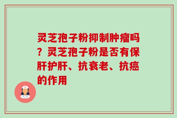 灵芝孢子粉抑制肿瘤吗?灵芝孢子粉是否有保肝护肝、抗衰老、抗癌的作用-第1张图片-卓越灵芝孢子粉 灵芝孢子粉抑制肿瘤吗?灵芝孢子粉是否有保肝护肝、抗衰老、抗癌的作用-第1张图片-卓越灵芝孢子粉