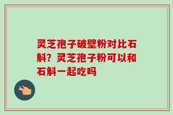 灵芝孢子破壁粉对比石斛?灵芝孢子粉可以和石斛一起吃吗-第1张图片-卓越灵芝孢子粉 灵芝孢子破壁粉对比石斛?灵芝孢子粉可以和石斛一起吃吗-第1张图片-卓越灵芝孢子粉