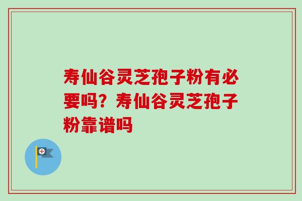 寿仙谷灵芝孢子粉有必要吗？寿仙谷灵芝孢子粉靠谱吗-第1张图片-卓越灵芝孢子粉