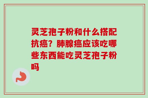 灵芝孢子粉和什么搭配抗癌？肺腺癌应该吃哪些东西能吃灵芝孢子粉吗-第1张图片-卓越灵芝孢子粉