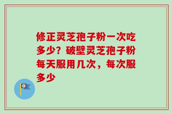 修正灵芝孢子粉一次吃多少?破壁灵芝孢子粉每天服用几次,每次服多少-第1张图片-卓越灵芝孢子粉 修正灵芝孢子粉一次吃多少?破壁灵芝孢子粉每天服用几次,每次服多少-第1张图片-卓越灵芝孢子粉