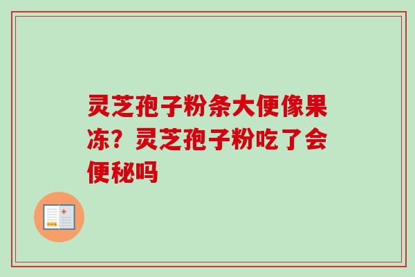 灵芝孢子粉条大便像果冻？灵芝孢子粉吃了会便秘吗-第1张图片-卓越灵芝孢子粉