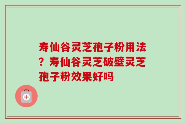 寿仙谷灵芝孢子粉用法？寿仙谷灵芝破壁灵芝孢子粉效果好吗-第1张图片-卓越灵芝孢子粉