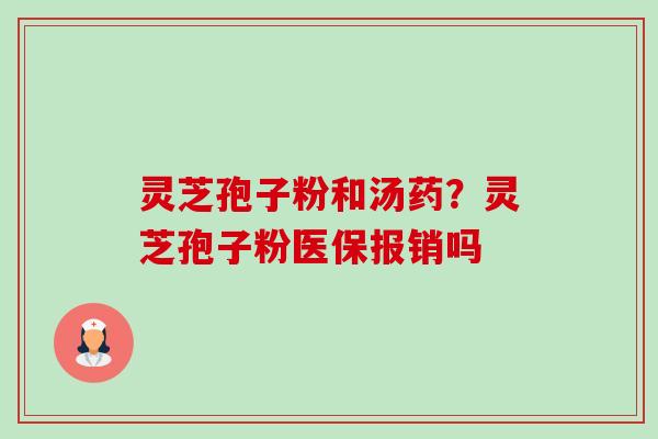 灵芝孢子粉和汤药?灵芝孢子粉医保报销吗-第1张图片-卓越灵芝孢子粉 灵芝孢子粉和汤药?灵芝孢子粉医保报销吗-第1张图片-卓越灵芝孢子粉