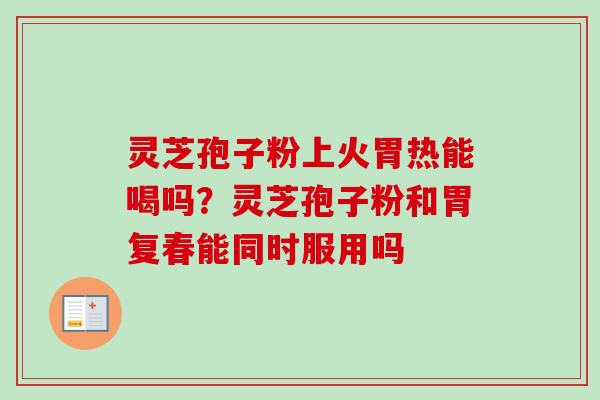 灵芝孢子粉上火胃热能喝吗?灵芝孢子粉和胃复春能同时服用吗-第1张图片-卓越灵芝孢子粉 灵芝孢子粉上火胃热能喝吗?灵芝孢子粉和胃复春能同时服用吗-第1张图片-卓越灵芝孢子粉