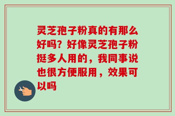 灵芝孢子粉真的有那么好吗?好像灵芝孢子粉挺多人用的,我同事说也很方便服用,效果可以吗-第1张图片-卓越灵芝孢子粉 灵芝孢子粉真的有那么好吗?好像灵芝孢子粉挺多人用的,我同事说也很方便服用,效果可以吗-第1张图片-卓越灵芝孢子粉