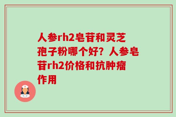 人参rh2皂苷和灵芝孢子粉哪个好？人参皂苷rh2价格和抗肿瘤作用-第1张图片-卓越灵芝孢子粉