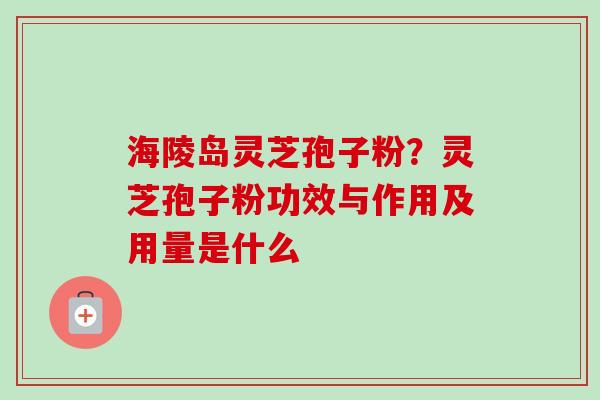 海陵岛灵芝孢子粉?灵芝孢子粉功效与作用及用量是什么-第1张图片-卓越灵芝孢子粉 海陵岛灵芝孢子粉?灵芝孢子粉功效与作用及用量是什么-第1张图片-卓越灵芝孢子粉