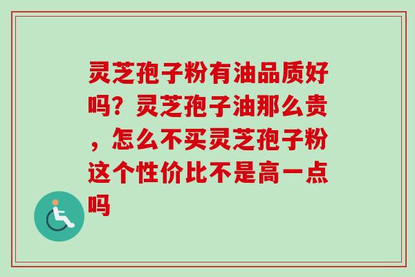 灵芝孢子粉有油品质好吗？灵芝孢子油那么贵，怎么不买灵芝孢子粉这个性价比不是高一点吗-第1张图片-卓越灵芝孢子粉