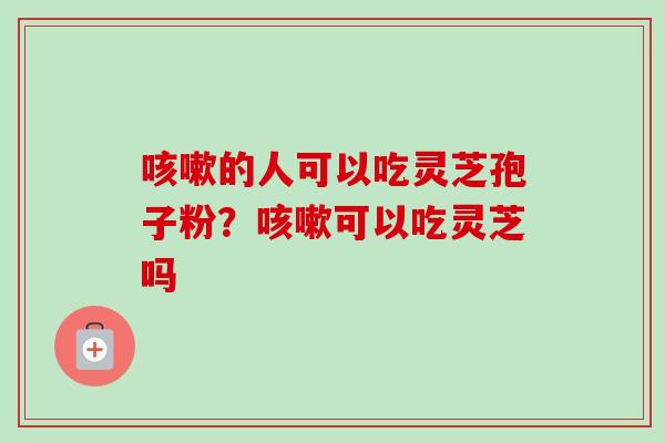咳嗽的人可以吃灵芝孢子粉?咳嗽可以吃灵芝吗-第1张图片-卓越灵芝孢子粉 咳嗽的人可以吃灵芝孢子粉?咳嗽可以吃灵芝吗-第1张图片-卓越灵芝孢子粉