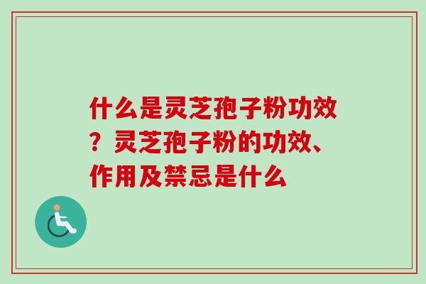 什么是灵芝孢子粉功效？灵芝孢子粉的功效、作用及禁忌是什么-第1张图片-卓越灵芝孢子粉