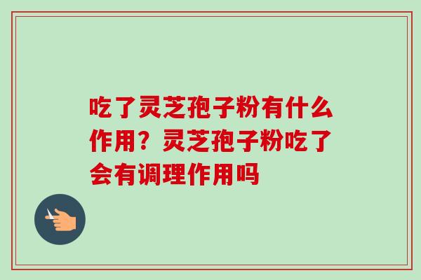 吃了灵芝孢子粉有什么作用?灵芝孢子粉吃了会有调理作用吗-第1张图片-卓越灵芝孢子粉 吃了灵芝孢子粉有什么作用?灵芝孢子粉吃了会有调理作用吗-第1张图片-卓越灵芝孢子粉