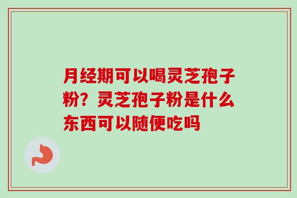 月经期可以喝灵芝孢子粉？灵芝孢子粉是什么东西可以随便吃吗-第1张图片-卓越灵芝孢子粉