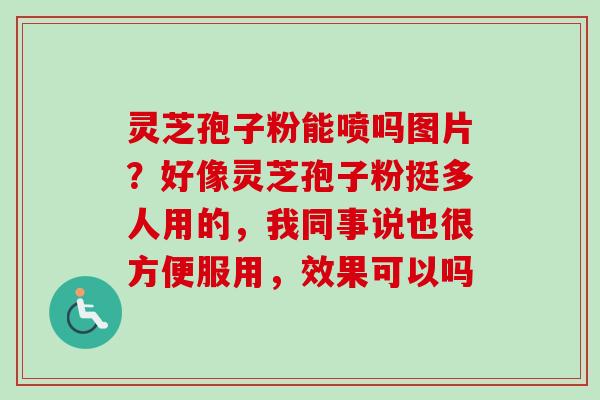 灵芝孢子粉能喷吗图片？好像灵芝孢子粉挺多人用的，我同事说也很方便服用，效果可以吗-第1张图片-卓越灵芝孢子粉