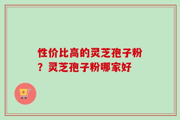 性价比高的灵芝孢子粉?灵芝孢子粉哪家好-第1张图片-卓越灵芝孢子粉 性价比高的灵芝孢子粉?灵芝孢子粉哪家好-第1张图片-卓越灵芝孢子粉