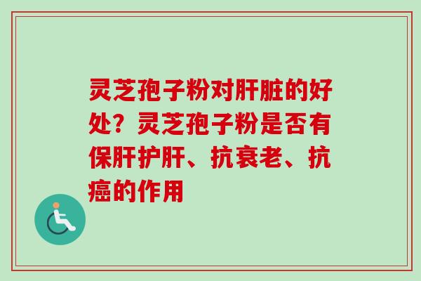 灵芝孢子粉对肝脏的好处？灵芝孢子粉是否有保肝护肝、抗衰老、抗癌的作用-第1张图片-卓越灵芝孢子粉
