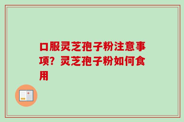 口服灵芝孢子粉注意事项？灵芝孢子粉如何食用-第1张图片-卓越灵芝孢子粉