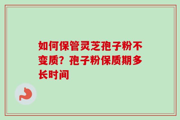 如何保管灵芝孢子粉不变质?孢子粉保质期多长时间-第1张图片-卓越灵芝孢子粉 如何保管灵芝孢子粉不变质?孢子粉保质期多长时间-第1张图片-卓越灵芝孢子粉