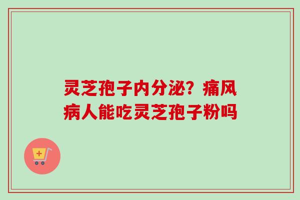 灵芝孢子内分泌?痛风病人能吃灵芝孢子粉吗-第1张图片-卓越灵芝孢子粉 灵芝孢子内分泌?痛风病人能吃灵芝孢子粉吗-第1张图片-卓越灵芝孢子粉