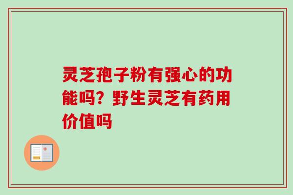 灵芝孢子粉有强心的功能吗？野生灵芝有药用价值吗-第1张图片-卓越灵芝孢子粉