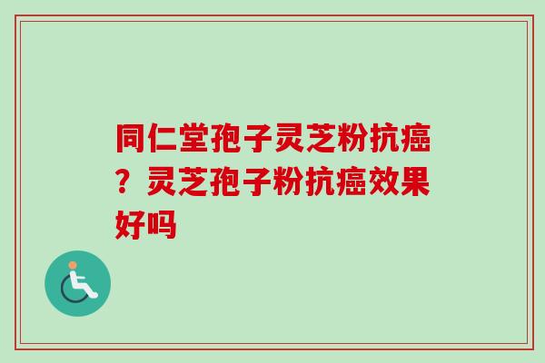 同仁堂孢子灵芝粉抗癌?灵芝孢子粉抗癌效果好吗-第1张图片-卓越灵芝孢子粉 同仁堂孢子灵芝粉抗癌?灵芝孢子粉抗癌效果好吗-第1张图片-卓越灵芝孢子粉
