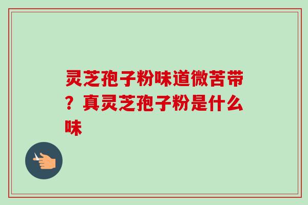 灵芝孢子粉味道微苦带？真灵芝孢子粉是什么味-第1张图片-卓越灵芝孢子粉