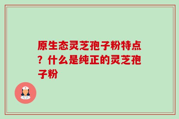 原生态灵芝孢子粉特点?什么是纯正的灵芝孢子粉-第1张图片-卓越灵芝孢子粉 原生态灵芝孢子粉特点?什么是纯正的灵芝孢子粉-第1张图片-卓越灵芝孢子粉