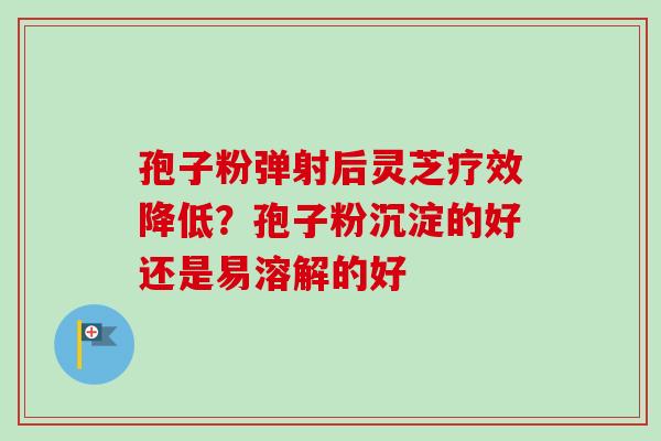 孢子粉弹射后灵芝疗效降低?孢子粉沉淀的好还是易溶解的好-第1张图片-卓越灵芝孢子粉 孢子粉弹射后灵芝疗效降低?孢子粉沉淀的好还是易溶解的好-第1张图片-卓越灵芝孢子粉