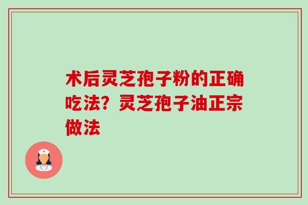 术后灵芝孢子粉的正确吃法?灵芝孢子油正宗做法-第1张图片-卓越灵芝孢子粉 术后灵芝孢子粉的正确吃法?灵芝孢子油正宗做法-第1张图片-卓越灵芝孢子粉