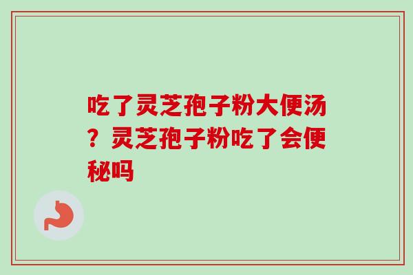 吃了灵芝孢子粉大便汤?灵芝孢子粉吃了会便秘吗-第1张图片-卓越灵芝孢子粉 吃了灵芝孢子粉大便汤?灵芝孢子粉吃了会便秘吗-第1张图片-卓越灵芝孢子粉