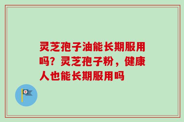 灵芝孢子油能长期服用吗?灵芝孢子粉,健康人也能长期服用吗-第1张图片-卓越灵芝孢子粉 灵芝孢子油能长期服用吗?灵芝孢子粉,健康人也能长期服用吗-第1张图片-卓越灵芝孢子粉