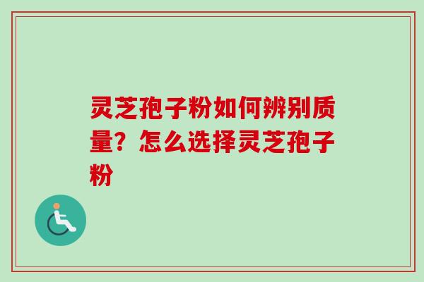 灵芝孢子粉如何辨别质量？怎么选择灵芝孢子粉-第1张图片-卓越灵芝孢子粉