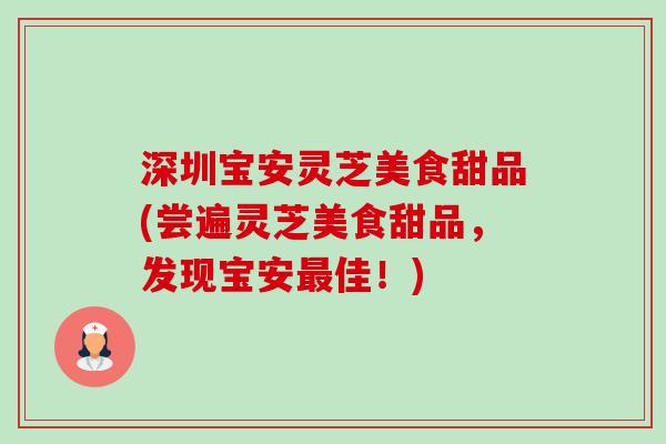 深圳宝安灵芝美食甜品(尝遍灵芝美食甜品,发现宝安最佳!)-第1张图片-卓越灵芝孢子粉 深圳宝安灵芝美食甜品(尝遍灵芝美食甜品,发现宝安最佳!)-第1张图片-卓越灵芝孢子粉