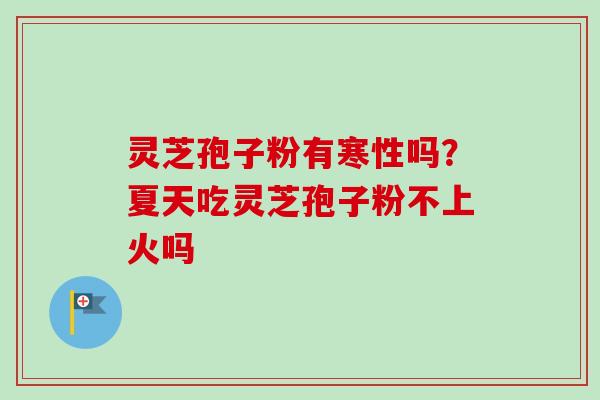 灵芝孢子粉有寒性吗？夏天吃灵芝孢子粉不上火吗-第1张图片-卓越灵芝孢子粉