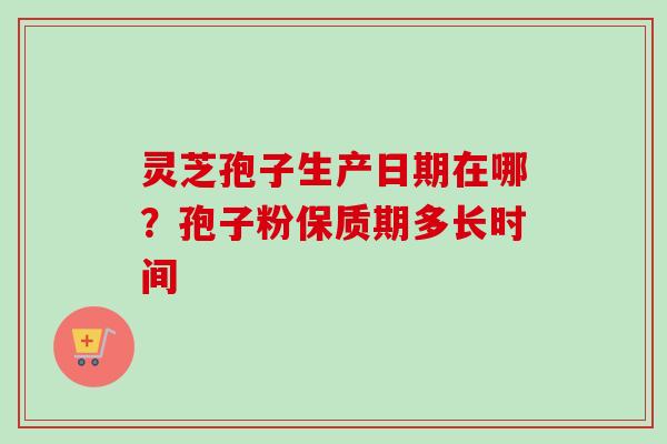 灵芝孢子生产日期在哪？孢子粉保质期多长时间-第1张图片-卓越灵芝孢子粉